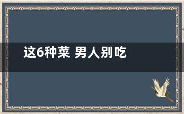 这6种菜 男人别吃